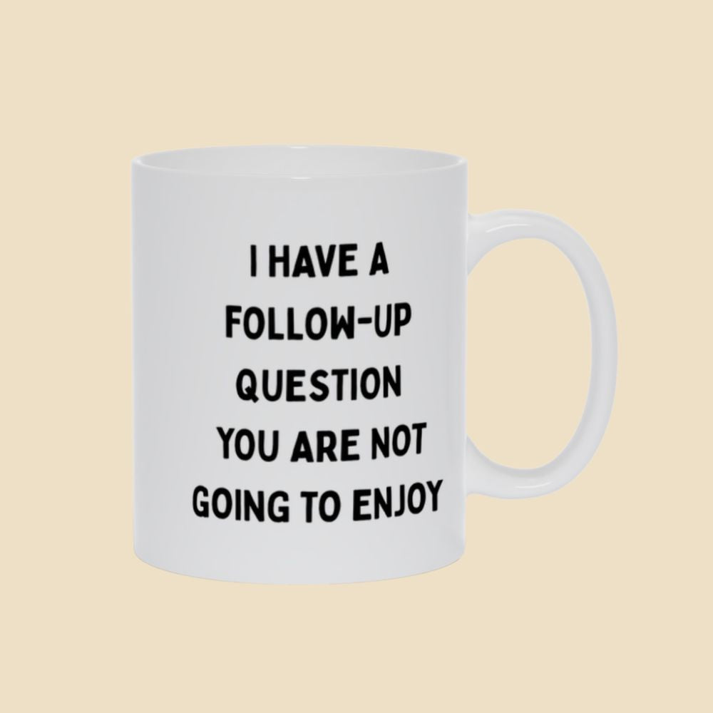 White mug with black text reading “I have a follow-up question you are not going to enjoy.”