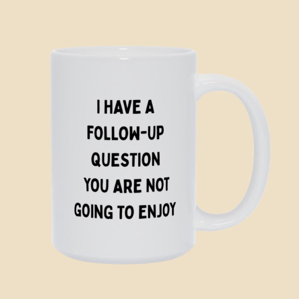 White mug with black text reading “I have a follow-up question you are not going to enjoy.”
