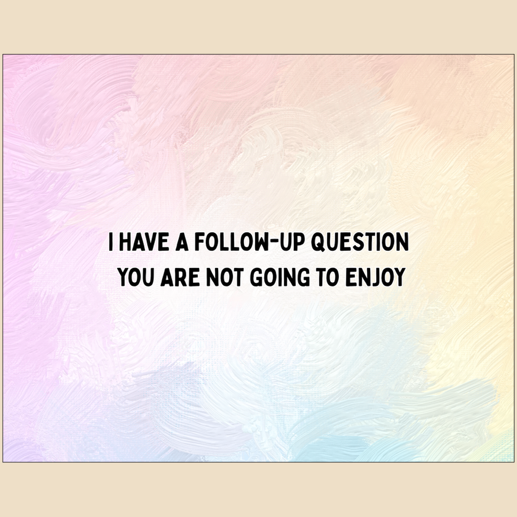 Art print with black text reading “I have a follow-up question you are not going to enjoy.”