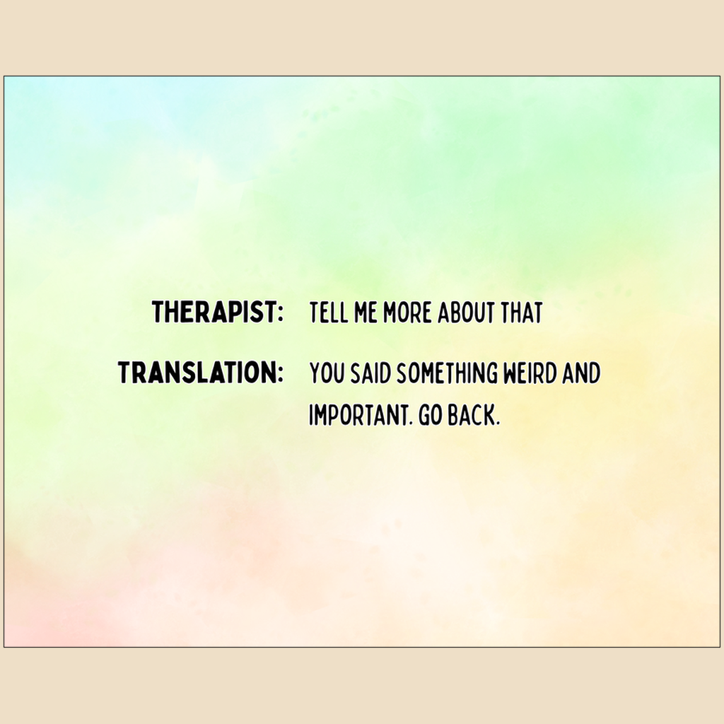 Art print with black text reading “Therapist: Tell me more about that. Translation: You said something weird and important. Go back.”